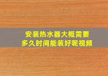 安装热水器大概需要多久时间能装好呢视频