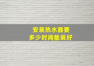 安装热水器要多少时间能装好