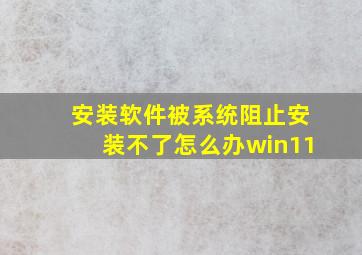 安装软件被系统阻止安装不了怎么办win11