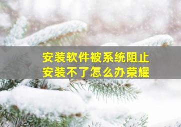 安装软件被系统阻止安装不了怎么办荣耀