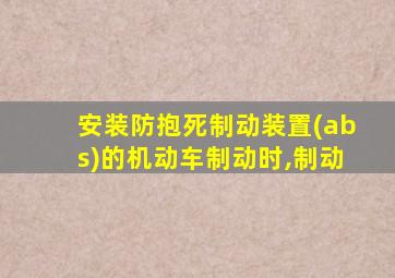 安装防抱死制动装置(abs)的机动车制动时,制动