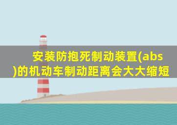 安装防抱死制动装置(abs)的机动车制动距离会大大缩短