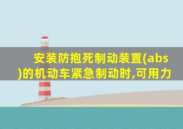 安装防抱死制动装置(abs)的机动车紧急制动时,可用力