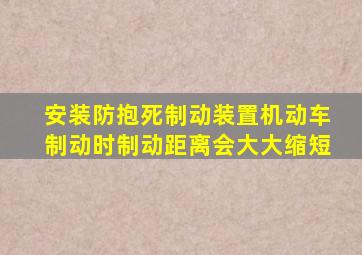 安装防抱死制动装置机动车制动时制动距离会大大缩短