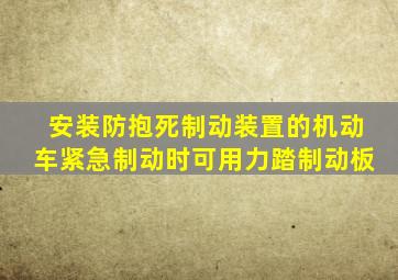 安装防抱死制动装置的机动车紧急制动时可用力踏制动板