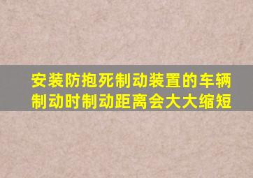 安装防抱死制动装置的车辆制动时制动距离会大大缩短