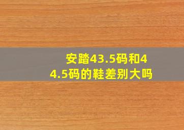 安踏43.5码和44.5码的鞋差别大吗