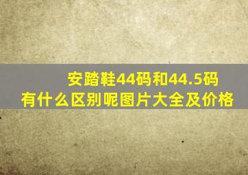 安踏鞋44码和44.5码有什么区别呢图片大全及价格