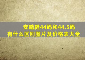 安踏鞋44码和44.5码有什么区别图片及价格表大全