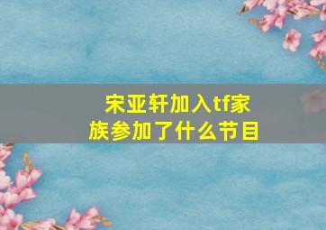 宋亚轩加入tf家族参加了什么节目