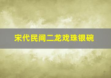 宋代民间二龙戏珠银碗