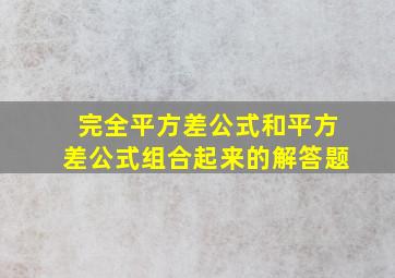 完全平方差公式和平方差公式组合起来的解答题