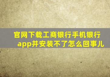 官网下载工商银行手机银行app并安装不了怎么回事儿