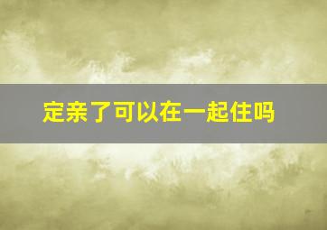 定亲了可以在一起住吗