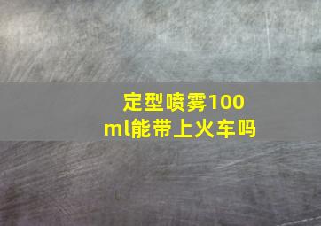 定型喷雾100ml能带上火车吗