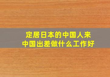 定居日本的中国人来中国出差做什么工作好