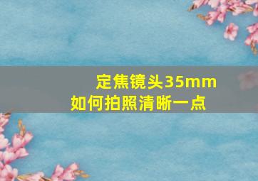 定焦镜头35mm如何拍照清晰一点