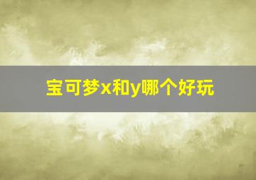 宝可梦x和y哪个好玩