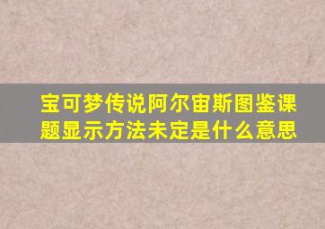 宝可梦传说阿尔宙斯图鉴课题显示方法未定是什么意思