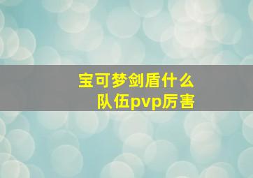 宝可梦剑盾什么队伍pvp厉害