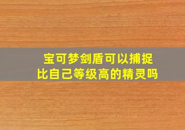 宝可梦剑盾可以捕捉比自己等级高的精灵吗