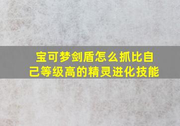 宝可梦剑盾怎么抓比自己等级高的精灵进化技能