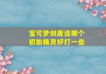 宝可梦剑盾选哪个初始精灵好打一些