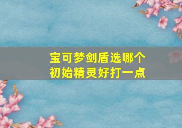 宝可梦剑盾选哪个初始精灵好打一点