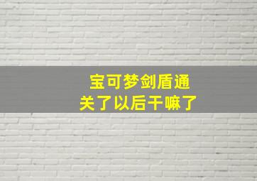 宝可梦剑盾通关了以后干嘛了