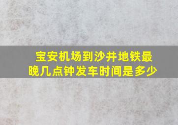 宝安机场到沙井地铁最晚几点钟发车时间是多少