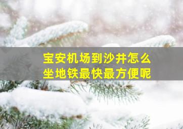 宝安机场到沙井怎么坐地铁最快最方便呢