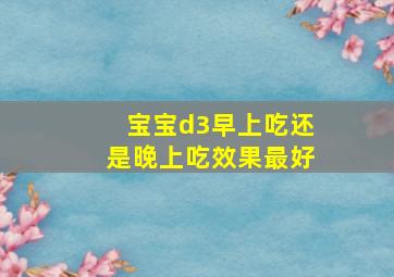 宝宝d3早上吃还是晚上吃效果最好