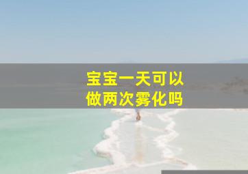 宝宝一天可以做两次雾化吗