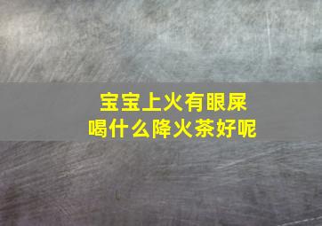 宝宝上火有眼屎喝什么降火茶好呢