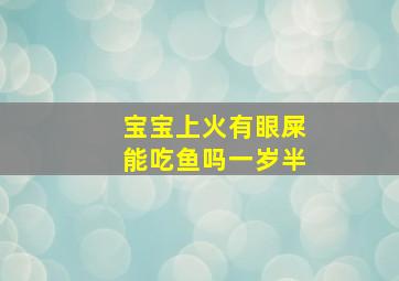 宝宝上火有眼屎能吃鱼吗一岁半