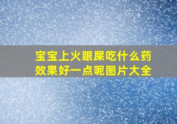 宝宝上火眼屎吃什么药效果好一点呢图片大全