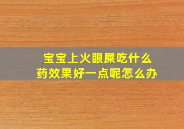 宝宝上火眼屎吃什么药效果好一点呢怎么办