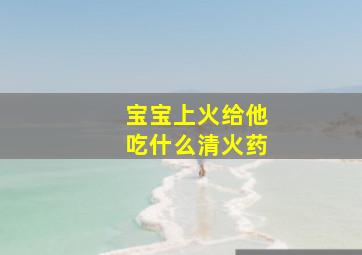 宝宝上火给他吃什么清火药