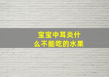 宝宝中耳炎什么不能吃的水果