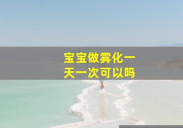 宝宝做雾化一天一次可以吗