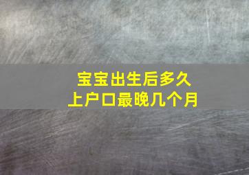 宝宝出生后多久上户口最晚几个月