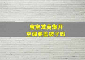 宝宝发高烧开空调要盖被子吗