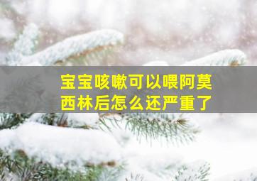 宝宝咳嗽可以喂阿莫西林后怎么还严重了