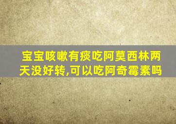 宝宝咳嗽有痰吃阿莫西林两天没好转,可以吃阿奇霉素吗