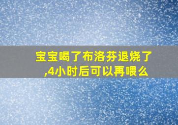 宝宝喝了布洛芬退烧了,4小时后可以再喂么