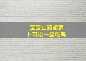 宝宝山药胡萝卜可以一起吃吗