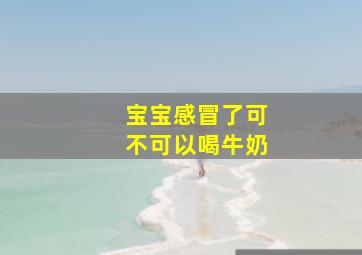 宝宝感冒了可不可以喝牛奶