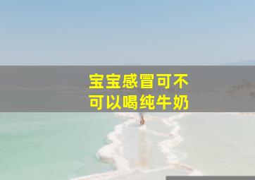 宝宝感冒可不可以喝纯牛奶