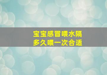 宝宝感冒喂水隔多久喂一次合适