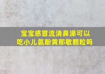 宝宝感冒流清鼻涕可以吃小儿氨酚黄那敏颗粒吗